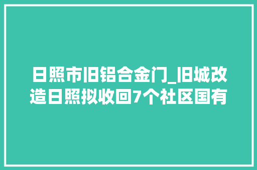 日照市旧铝合金门_旧城改造日照拟收回7个社区国有培植用地运用权