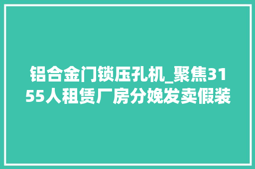 铝合金门锁压孔机_聚焦3155人租赁厂房分娩发卖假装凤铝1176公斤被抓