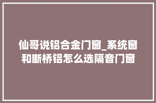 仙哥说铝合金门窗_系统窗和断桥铝怎么选隔音门窗