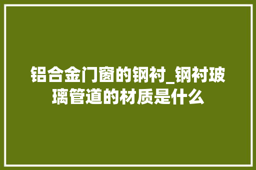 铝合金门窗的钢衬_钢衬玻璃管道的材质是什么