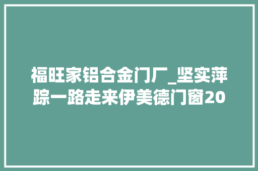 福旺家铝合金门厂_坚实萍踪一路走来伊美德门窗2017年关盘点