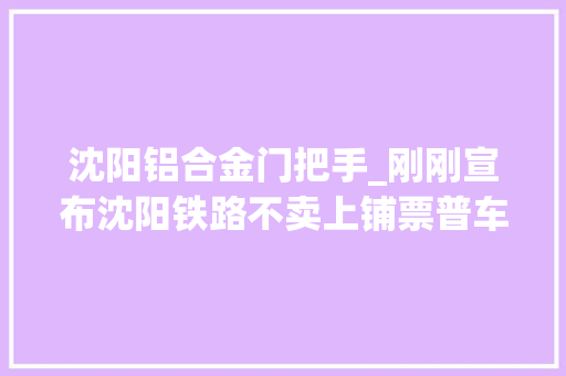 沈阳铝合金门把手_刚刚宣布沈阳铁路不卖上铺票普车双号席位动车的这些座位号也不卖了