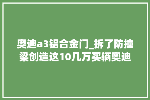 奥迪a3铝合金门_拆了防撞梁创造这10几万买辆奥迪A3还挺值