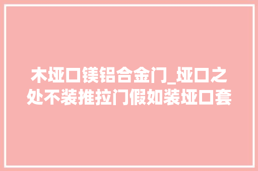 木垭口镁铝合金门_垭口之处不装推拉门假如装垭口套记住以钛镁合金不锈钢为主
