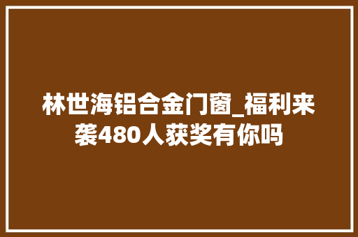 林世海铝合金门窗_福利来袭480人获奖有你吗