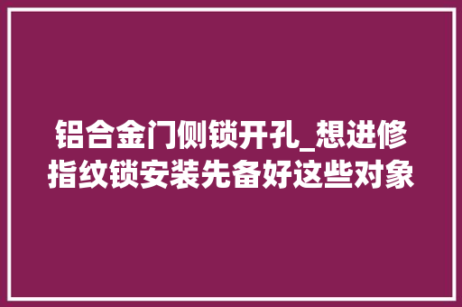 铝合金门侧锁开孔_想进修指纹锁安装先备好这些对象师长教师傅的经验之言