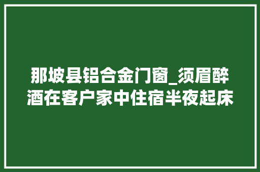 那坡县铝合金门窗_须眉醉酒在客户家中住宿半夜起床竟强奸女主人