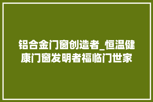 铝合金门窗创造者_恒温健康门窗发明者福临门世家