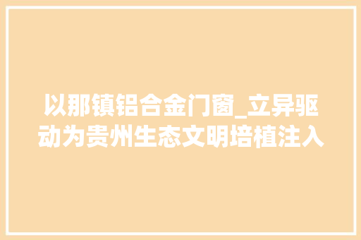 以那镇铝合金门窗_立异驱动为贵州生态文明培植注入强大动力