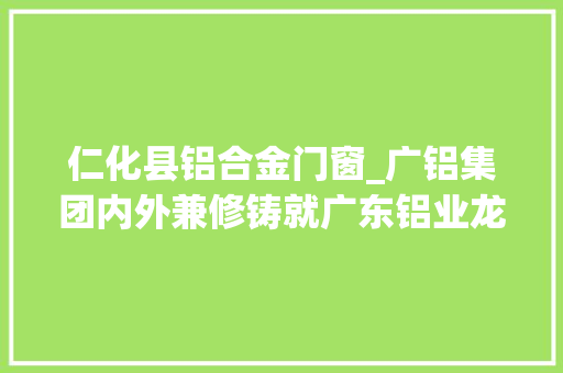 仁化县铝合金门窗_广铝集团内外兼修铸就广东铝业龙头