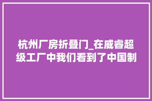 杭州厂房折叠门_在威睿超级工厂中我们看到了中国制造的底色