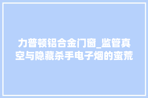 力普顿铝合金门窗_监管真空与隐藏杀手电子烟的蛮荒时代 防火门