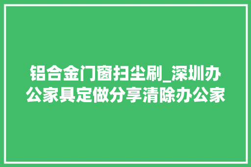 铝合金门窗扫尘刷_深圳办公家具定做分享清除办公家污痕的技巧