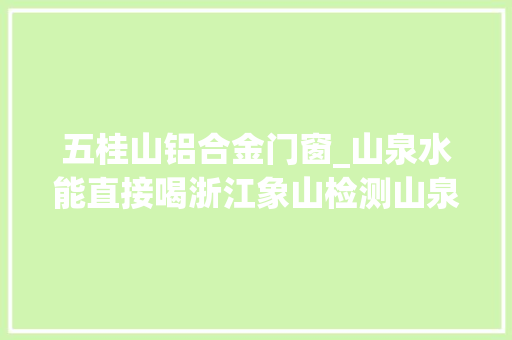 五桂山铝合金门窗_山泉水能直接喝浙江象山检测山泉水超五成样品微生物超标
