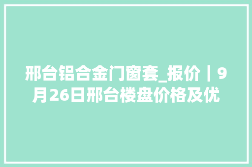 邢台铝合金门窗套_报价｜9月26日邢台楼盘价格及优惠