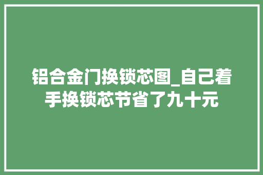 铝合金门换锁芯图_自己着手换锁芯节省了九十元