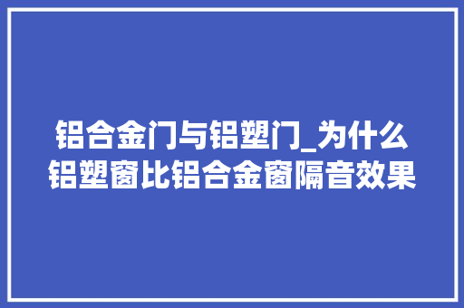 铝合金门与铝塑门_为什么铝塑窗比铝合金窗隔音效果更好