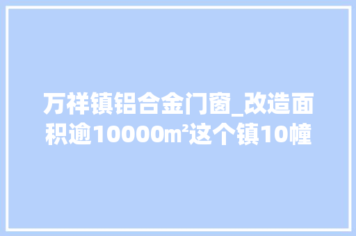 万祥镇铝合金门窗_改造面积逾10000㎡这个镇10幢老楼旧貌换新颜