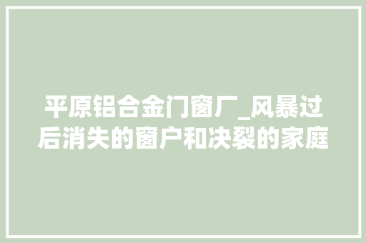 平原铝合金门窗厂_风暴过后消失的窗户和决裂的家庭