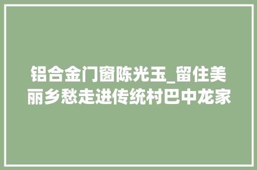 铝合金门窗陈光玉_留住美丽乡愁走进传统村巴中龙家碥村
