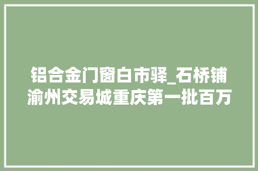 铝合金门窗白市驿_石桥铺渝州交易城重庆第一批百万财主出身地