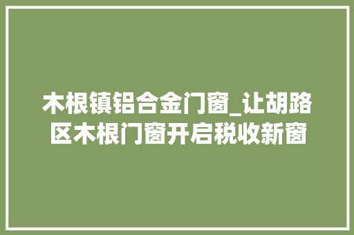 木根镇铝合金门窗_让胡路区木根门窗开启税收新窗