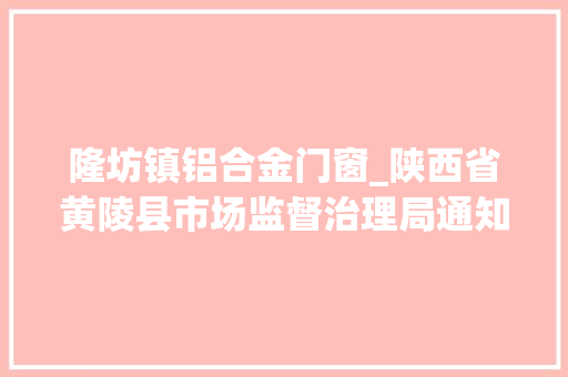 隆坊镇铝合金门窗_陕西省黄陵县市场监督治理局通知布告2024年第5号关于49批次合格食物1批次不合格食物情况的申报
