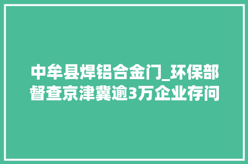 中牟县焊铝合金门_环保部督查京津冀逾3万企业存问题山西有企业给督查组吃闭门羹