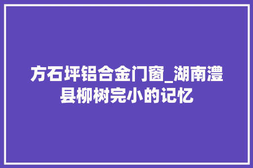 方石坪铝合金门窗_湖南澧县柳树完小的记忆