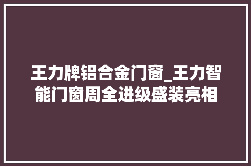 王力牌铝合金门窗_王力智能门窗周全进级盛装亮相