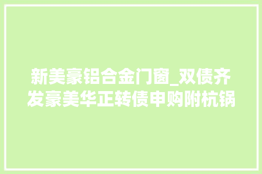 新美豪铝合金门窗_双债齐发豪美华正转债申购附杭锅转债上市预估