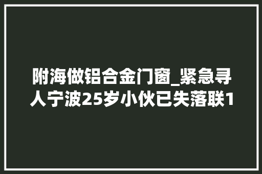 附海做铝合金门窗_紧急寻人宁波25岁小伙已失落联13天亲戚以为日常平常对他关心不足…