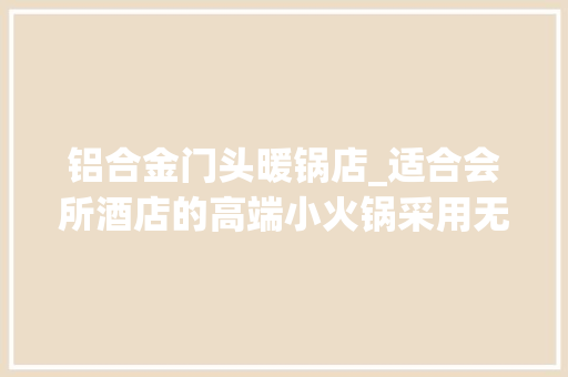 铝合金门头暖锅店_适合会所酒店的高端小火锅采用无铆钉的304三层钢锅