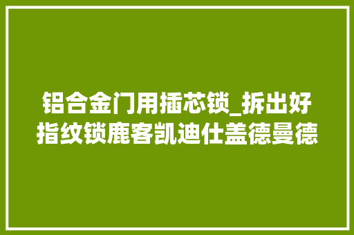 铝合金门用插芯锁_拆出好指纹锁鹿客凯迪仕盖德曼德施曼等七款指纹锁安然无小事