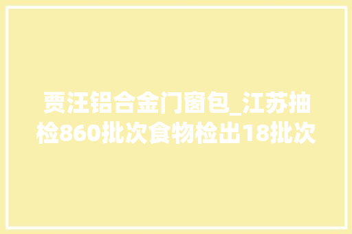 贾汪铝合金门窗包_江苏抽检860批次食物检出18批次不合格