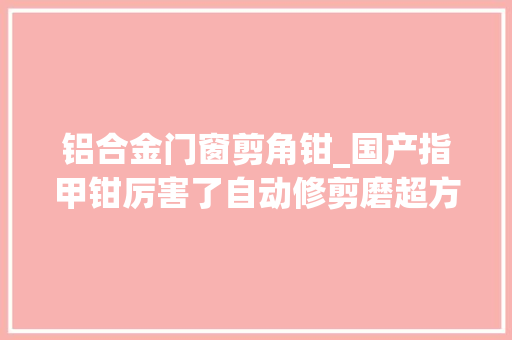 铝合金门窗剪角钳_国产指甲钳厉害了自动修剪磨超方便白叟小孩都能用