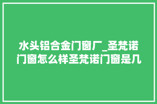 水头铝合金门窗厂_圣梵诺门窗怎么样圣梵诺门窗是几线品牌