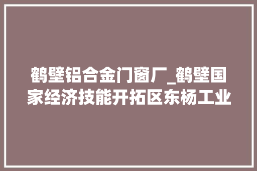 鹤壁铝合金门窗厂_鹤壁国家经济技能开拓区东杨工业区龙岗街道企业你知道若干