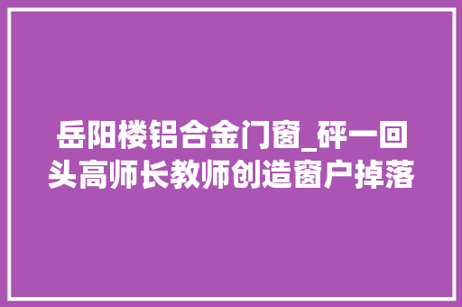 岳阳楼铝合金门窗_砰一回头高师长教师创造窗户掉落下去了…