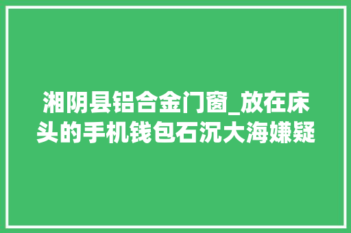 湘阴县铝合金门窗_放在床头的手机钱包石沉大海嫌疑人用木棒粘上泡沫胶进行偷窃