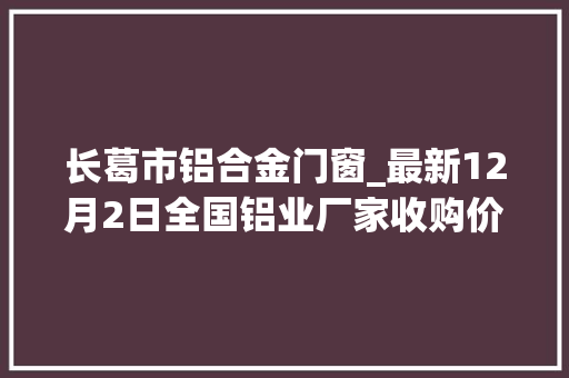 长葛市铝合金门窗_最新12月2日全国铝业厂家收购价格汇总附价格表