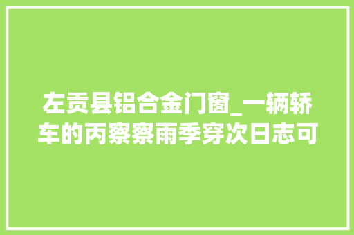 左贡县铝合金门窗_一辆轿车的丙察察雨季穿次日志可以借鉴慎重模仿上