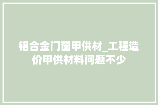 铝合金门窗甲供材_工程造价甲供材料问题不少