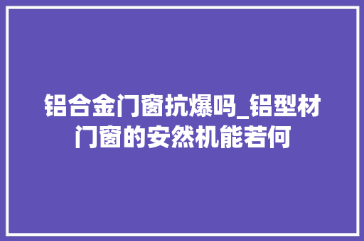 铝合金门窗抗爆吗_铝型材门窗的安然机能若何