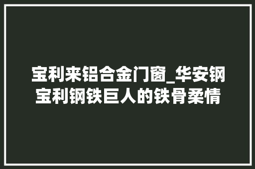 宝利来铝合金门窗_华安钢宝利钢铁巨人的铁骨柔情