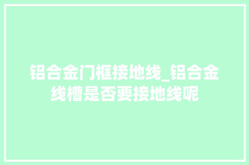 铝合金门框接地线_铝合金线槽是否要接地线呢
