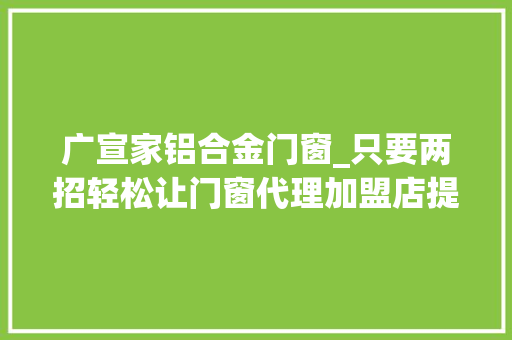 广宣家铝合金门窗_只要两招轻松让门窗代理加盟店提高销量