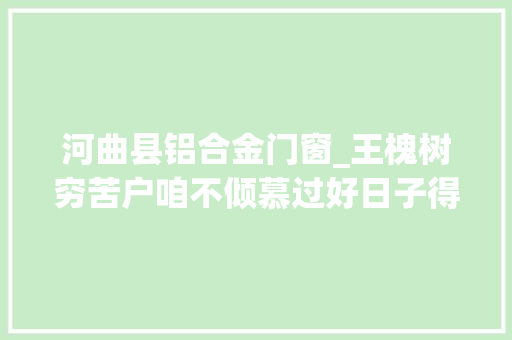 河曲县铝合金门窗_王槐树穷苦户咱不倾慕过好日子得靠自己