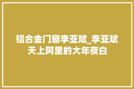 铝合金门窗李亚斌_李亚斌天上阿里的大年夜白