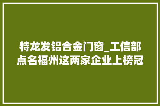 特龙发铝合金门窗_工信部点名福州这两家企业上榜冠军